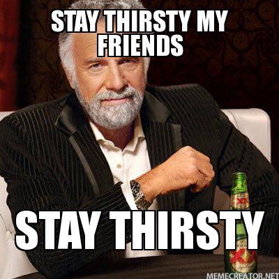 stay-thirsty-my-friends-stay-thirsty